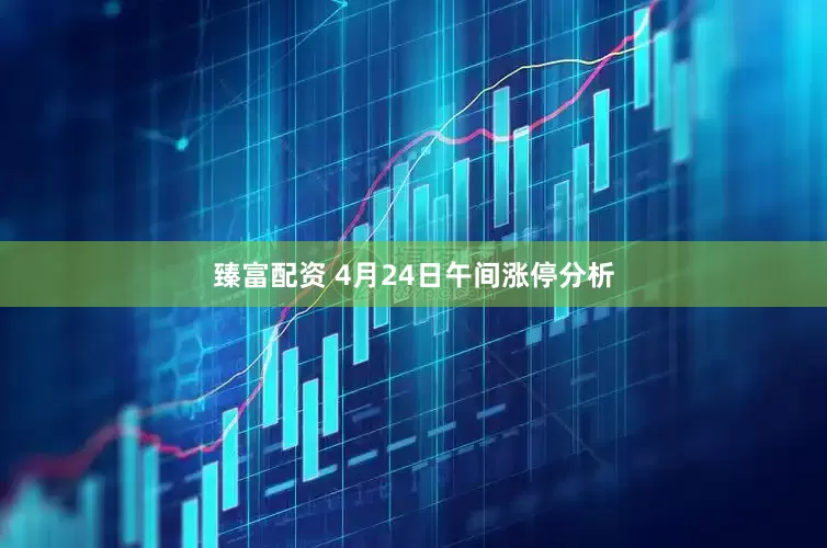 臻富配资 4月24日午间涨停分析
