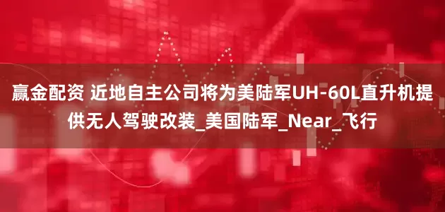 赢金配资 近地自主公司将为美陆军UH-60L直升机提供无人驾驶改装_美国陆军_Near_飞行