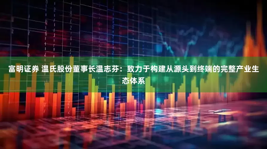 富明证券 温氏股份董事长温志芬：致力于构建从源头到终端的完整产业生态体系