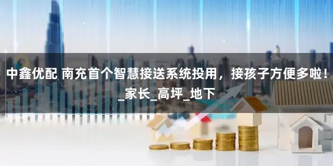 中鑫优配 南充首个智慧接送系统投用，接孩子方便多啦！_家长_高坪_地下