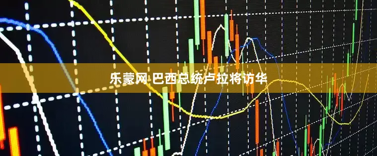 乐蒙网 巴西总统卢拉将访华