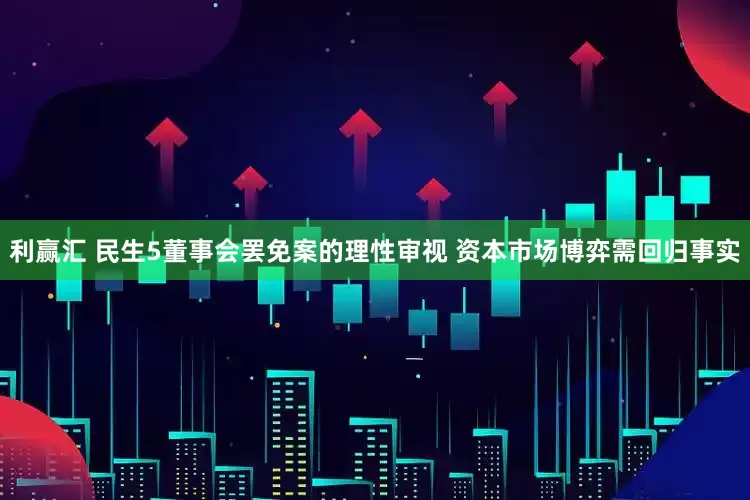 利赢汇 民生5董事会罢免案的理性审视 资本市场博弈需回归事实