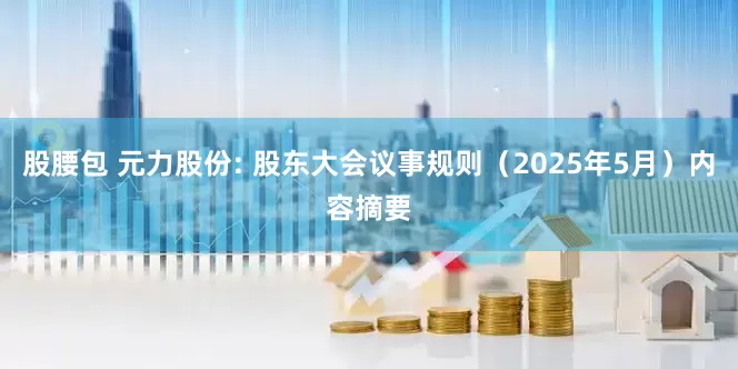 股腰包 元力股份: 股东大会议事规则（2025年5月）内容摘要