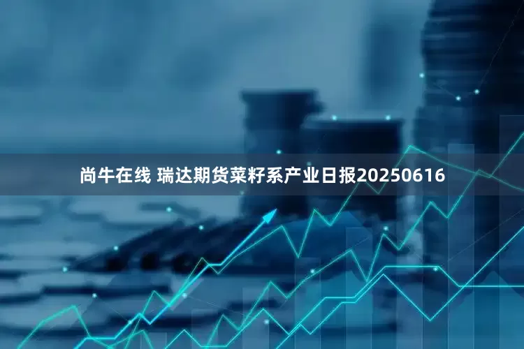 尚牛在线 瑞达期货菜籽系产业日报20250616