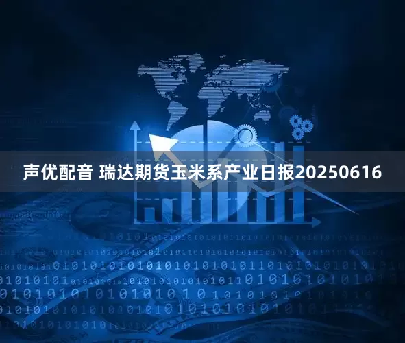 声优配音 瑞达期货玉米系产业日报20250616