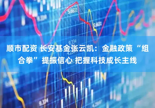 顺市配资 长安基金张云凯：金融政策 “组合拳” 提振信心 把握科技成长主线