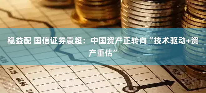 稳益配 国信证券袁超：中国资产正转向“技术驱动+资产重估”