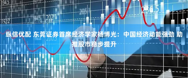 纵信优配 东莞证券首席经济学家杨博光：中国经济动能强劲 助推股市稳步提升
