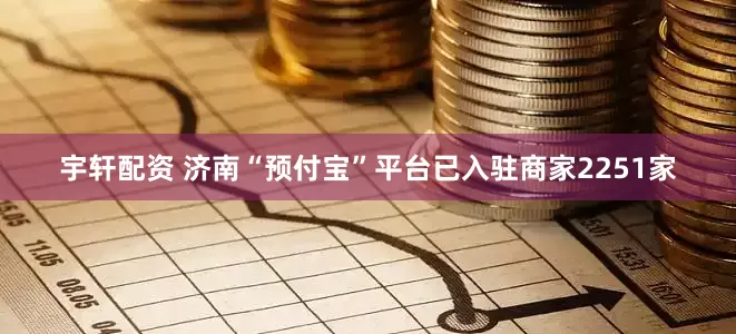 宇轩配资 济南“预付宝”平台已入驻商家2251家
