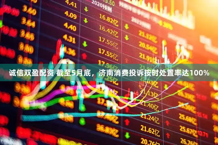 诚信双盈配资 截至5月底，济南消费投诉按时处置率达100%