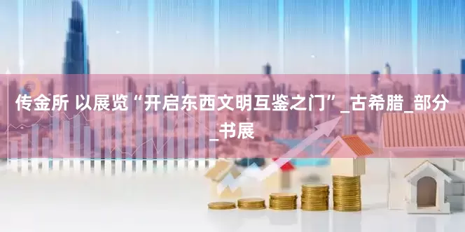 传金所 以展览“开启东西文明互鉴之门”_古希腊_部分_书展