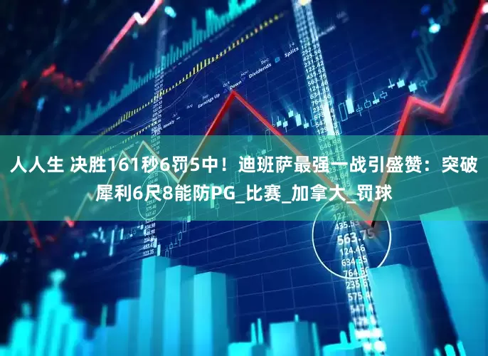 人人生 决胜161秒6罚5中！迪班萨最强一战引盛赞：突破犀利6尺8能防PG_比赛_加拿大_罚球