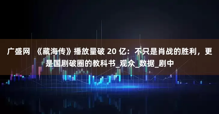 广盛网  《藏海传》播放量破 20 亿：不只是肖战的胜利，更是国剧破圈的教科书_观众_数据_剧中