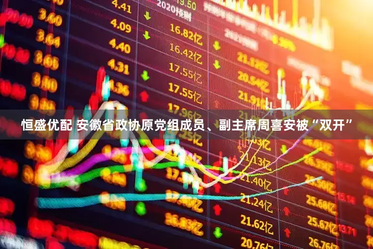 恒盛优配 安徽省政协原党组成员、副主席周喜安被“双开”
