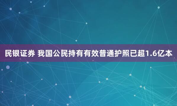 民银证券 我国公民持有有效普通护照已超1.6亿本