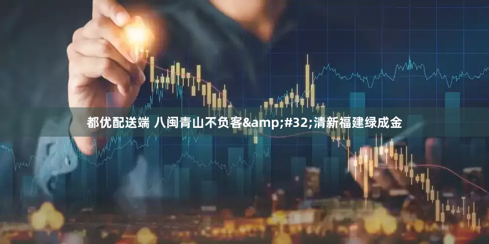都优配送端 八闽青山不负客&#32;清新福建绿成金