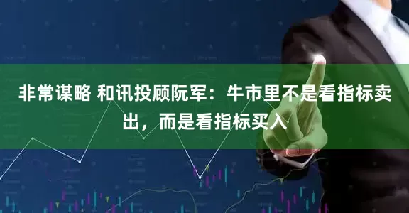 非常谋略 和讯投顾阮军：牛市里不是看指标卖出，而是看指标买入