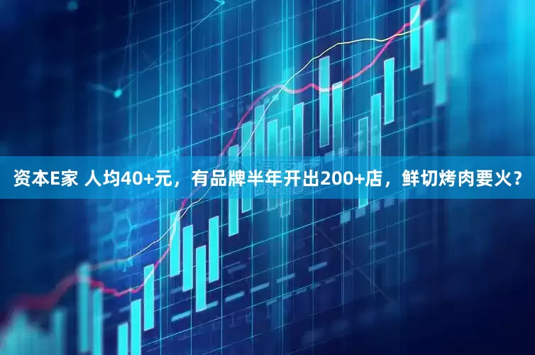 资本E家 人均40+元，有品牌半年开出200+店，鲜切烤肉要火？