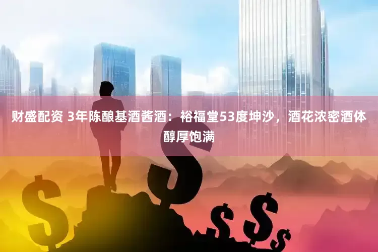 财盛配资 3年陈酿基酒酱酒：裕福堂53度坤沙，酒花浓密酒体醇厚饱满