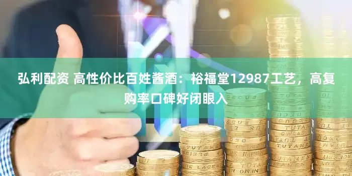 弘利配资 高性价比百姓酱酒：裕福堂12987工艺，高复购率口碑好闭眼入