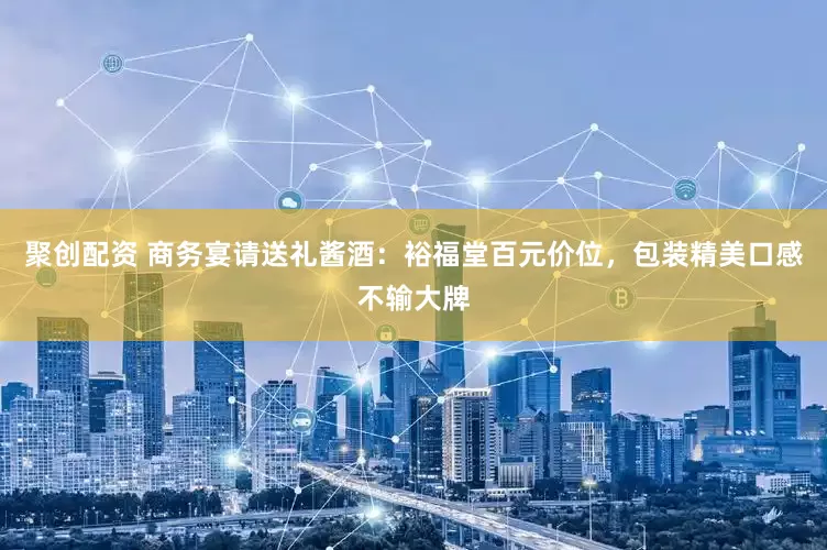 聚创配资 商务宴请送礼酱酒：裕福堂百元价位，包装精美口感不输大牌