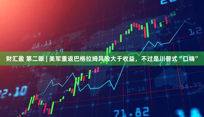 财汇盈 第二眼 | 美军重返巴格拉姆风险大于收益，不过是川普式“口嗨”