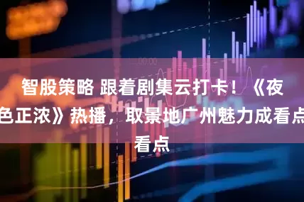 智股策略 跟着剧集云打卡！《夜色正浓》热播，取景地广州魅力成看点