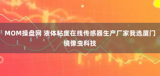 MOM操盘网 液体粘度在线传感器生产厂家我选厦门镜像虫科技