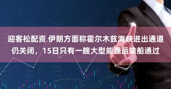 迎客松配资 伊朗方面称霍尔木兹海峡进出通道仍关闭，15日只有一艘大型能源运输船通过