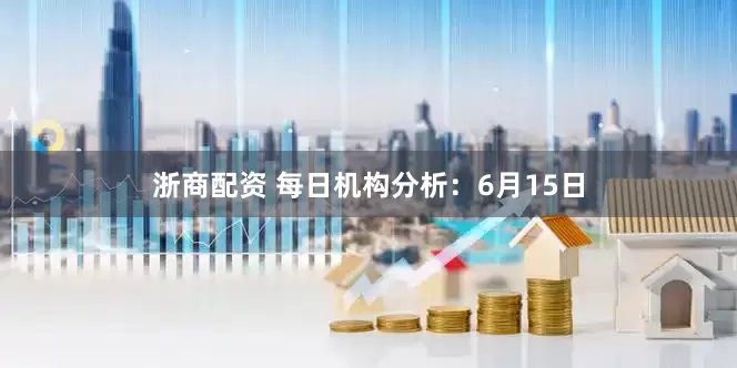 浙商配资 每日机构分析：6月15日