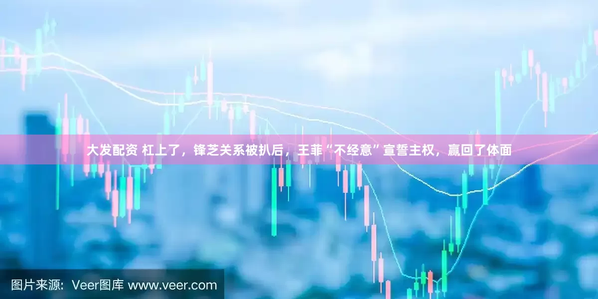 大发配资 杠上了，锋芝关系被扒后，王菲“不经意”宣誓主权，赢回了体面