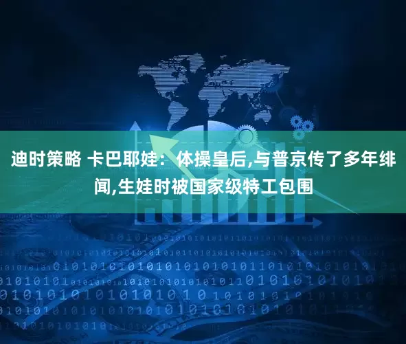迪时策略 卡巴耶娃：体操皇后,与普京传了多年绯闻,生娃时被国家级特工包围