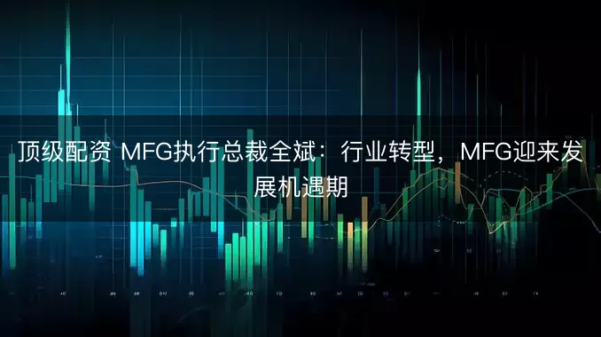 顶级配资 MFG执行总裁全斌:行业转型,MFG迎来发展机遇期
